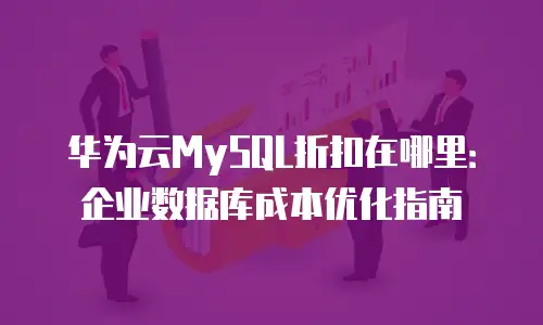 华为云MySQL折扣在哪里：企业数据库成本优化指南