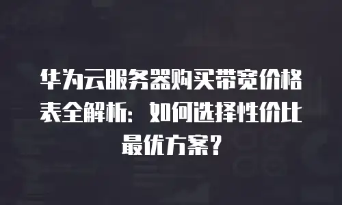 华为云服务器购买带宽价格表全解析：如何选择性价比最优方案？