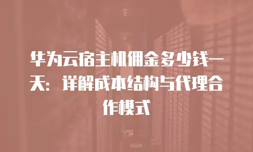 华为云宿主机佣金多少钱一天：详解成本结构与代理合作模式