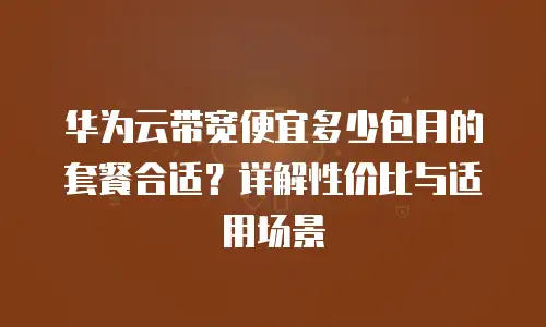 华为云带宽便宜多少包月的套餐合适？详解性价比与适用场景