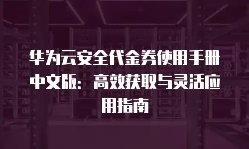 华为云安全代金券使用手册中文版：高效获取与灵活应用指南