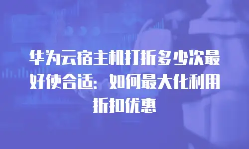 华为云宿主机打折多少次最好使合适：如何最大化利用折扣优惠