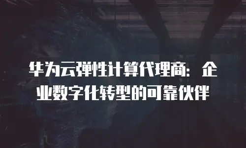 华为云弹性计算代理商：企业数字化转型的可靠伙伴