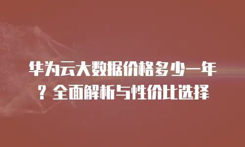 华为云大数据价格多少一年？全面解析与性价比选择