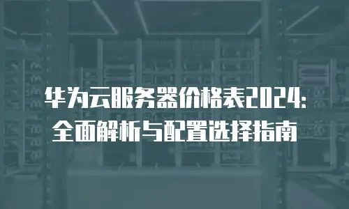 华为云服务器价格表2024：全面解析与配置选择指南