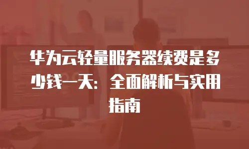 华为云轻量服务器续费是多少钱一天：全面解析与实用指南