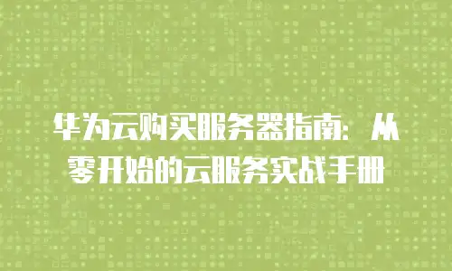 华为云购买服务器指南：从零开始的云服务实战手册
