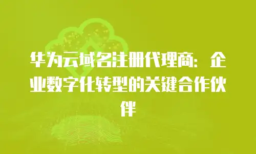 华为云域名注册代理商：企业数字化转型的关键合作伙伴