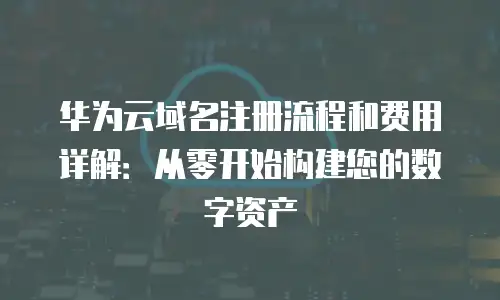 华为云域名注册流程和费用详解：从零开始构建您的数字资产