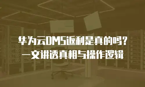 华为云DMS返利是真的吗？一文讲透真相与操作逻辑