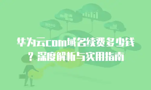 华为云com域名续费多少钱？深度解析与实用指南