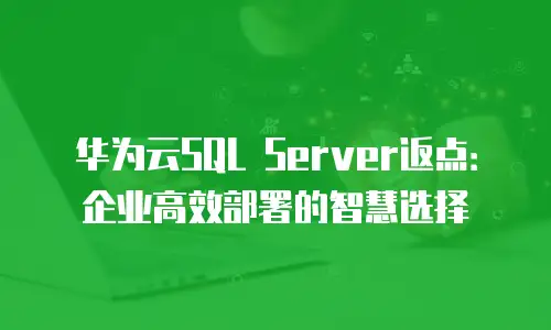 华为云SQL Server返点：企业高效部署的智慧选择