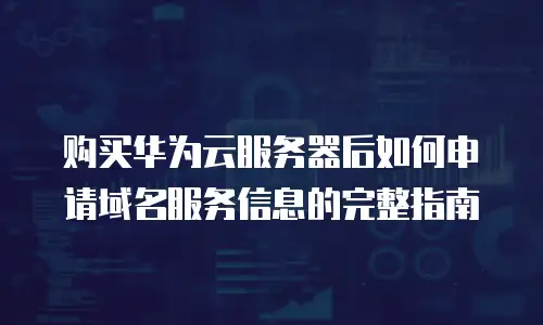 购买华为云服务器后如何申请域名服务信息的完整指南