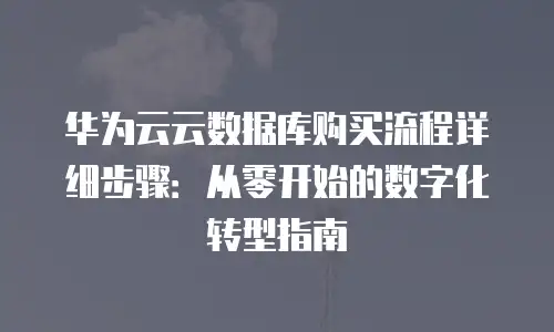 华为云云数据库购买流程详细步骤：从零开始的数字化转型指南