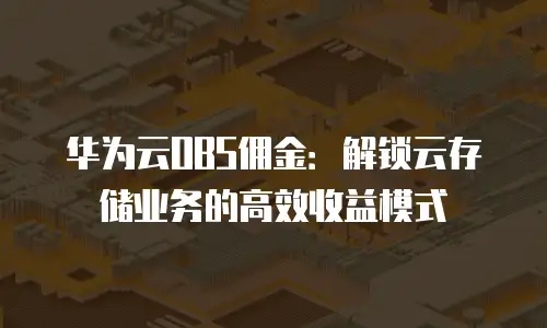 华为云OBS佣金：解锁云存储业务的高效收益模式