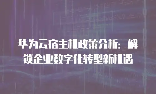 华为云宿主机政策分析：解锁企业数字化转型新机遇