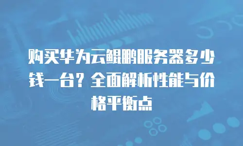 购买华为云鲲鹏服务器多少钱一台？全面解析性能与价格平衡点