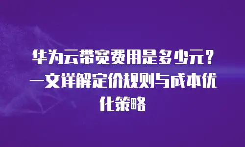 华为云带宽费用是多少元？一文详解定价规则与成本优化策略