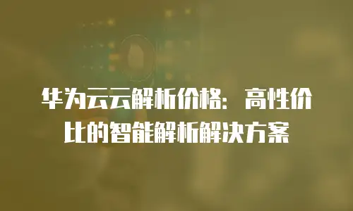 华为云云解析价格：高性价比的智能解析解决方案