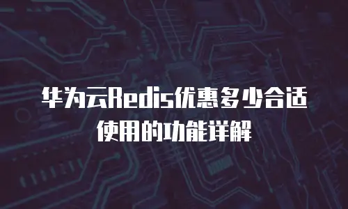 华为云Redis优惠多少合适使用的功能详解