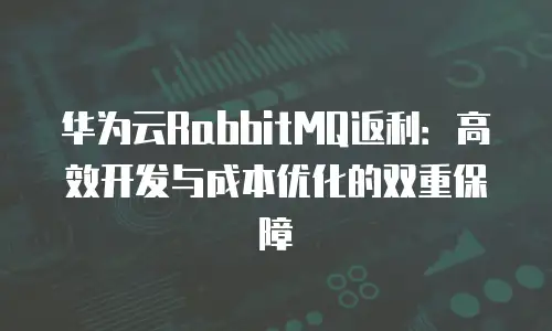 华为云RabbitMQ返利：高效开发与成本优化的双重保障