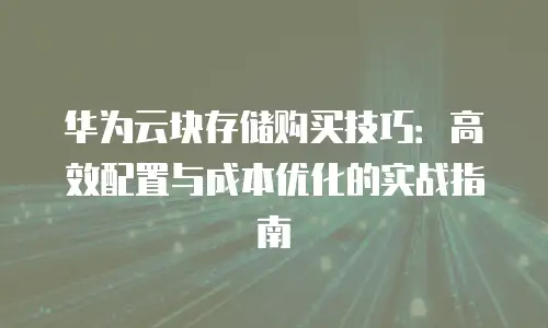 华为云块存储购买技巧：高效配置与成本优化的实战指南