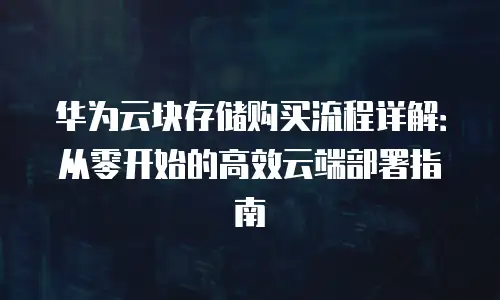 华为云块存储购买流程详解：从零开始的高效云端部署指南