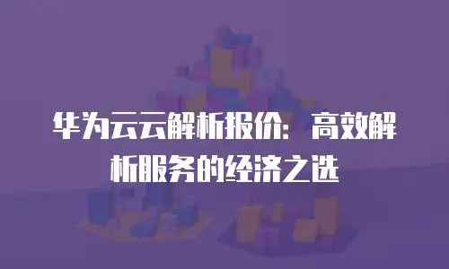 华为云云解析报价：高效解析服务的经济之选