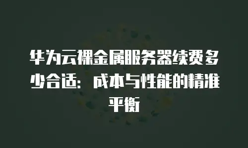 华为云裸金属服务器续费多少合适：成本与性能的精准平衡