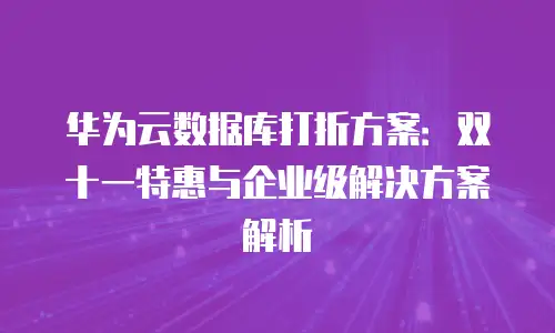 华为云数据库打折方案：双十一特惠与企业级解决方案解析