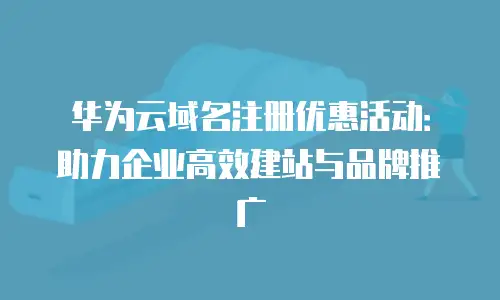 华为云域名注册优惠活动：助力企业高效建站与品牌推广