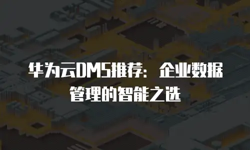 华为云DMS推荐：企业数据管理的智能之选