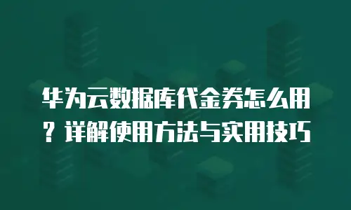 华为云数据库代金券怎么用？详解使用方法与实用技巧