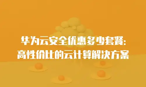 华为云安全优惠多少套餐：高性价比的云计算解决方案