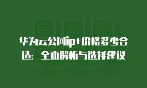 华为云公网ip+价格多少合适：全面解析与选择建议