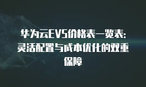 华为云EVS价格表一览表：灵活配置与成本优化的双重保障