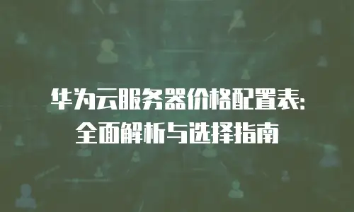 华为云服务器价格配置表：全面解析与选择指南