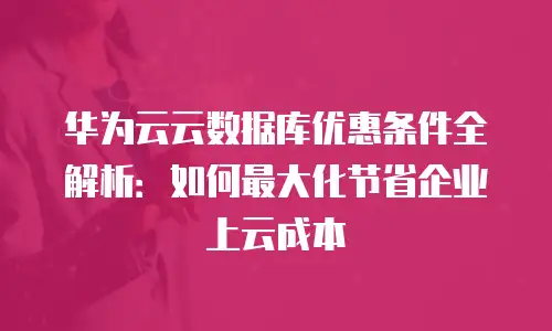 华为云云数据库优惠条件全解析：如何最大化节省企业上云成本