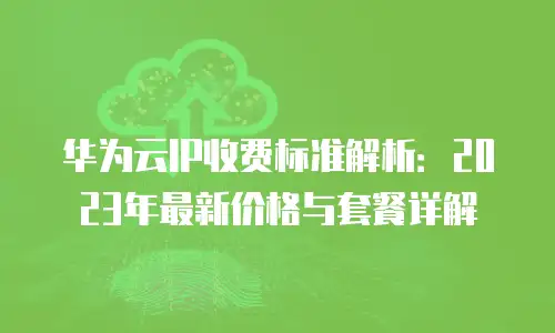 华为云IP收费标准解析：2023年最新价格与套餐详解