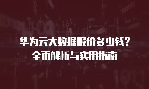 华为云大数据报价多少钱？全面解析与实用指南