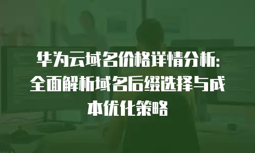 华为云域名价格详情分析：全面解析域名后缀选择与成本优化策略