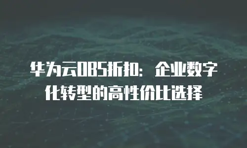 华为云OBS折扣：企业数字化转型的高性价比选择