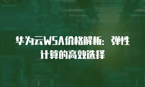 华为云WSA价格解析：弹性计算的高效选择