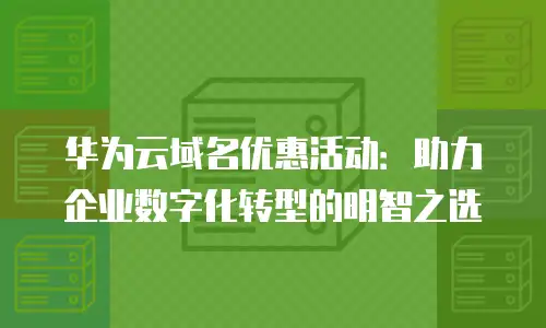 华为云域名优惠活动：助力企业数字化转型的明智之选