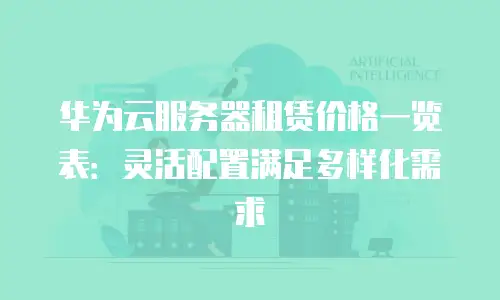 华为云服务器租赁价格一览表：灵活配置满足多样化需求