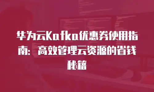 华为云Kafka优惠券使用指南：高效管理云资源的省钱秘籍