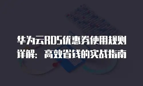 华为云RDS优惠券使用规则详解：高效省钱的实战指南