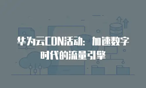 华为云CDN活动：加速数字时代的流量引擎