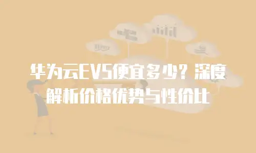 华为云EVS便宜多少？深度解析价格优势与性价比