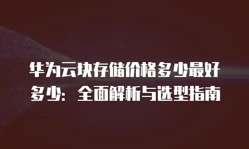 华为云块存储价格多少最好多少：全面解析与选型指南